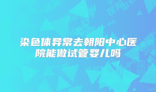 染色体异常去朝阳中心医院能做试管婴儿吗