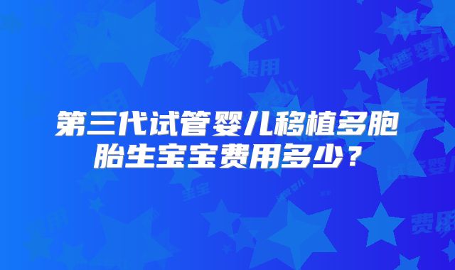 第三代试管婴儿移植多胞胎生宝宝费用多少？
