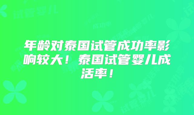 年龄对泰国试管成功率影响较大!泰国试管婴儿成活率!