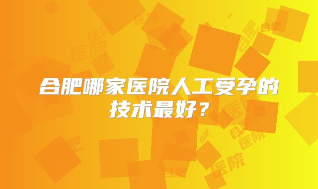 合肥哪家医院人工受孕的技术最好？