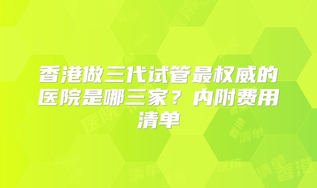 香港做三代试管最权威的医院是哪三家？内附费用清单