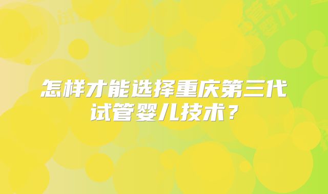 怎样才能选择重庆第三代试管婴儿技术？