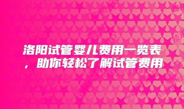 洛阳试管婴儿费用一览表，助你轻松了解试管费用