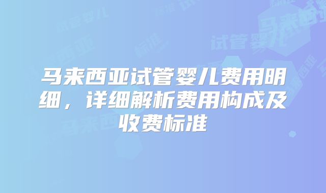 马来西亚试管婴儿费用明细,详细解析费用构成及收费标准