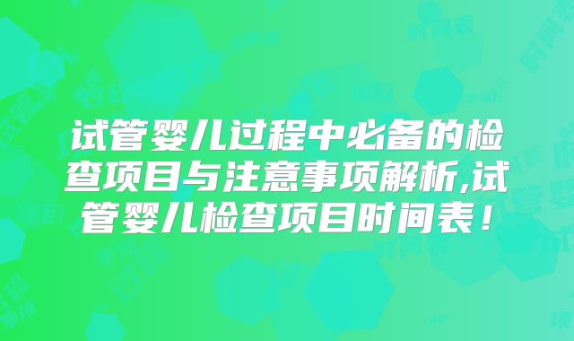 试管婴儿过程中必备的检查项目与注意事项解析,试管婴儿检查项目时间表!