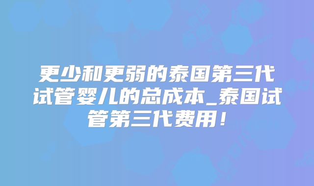 更少和更弱的泰国第三代试管婴儿的总成本_泰国试管第三代费用！