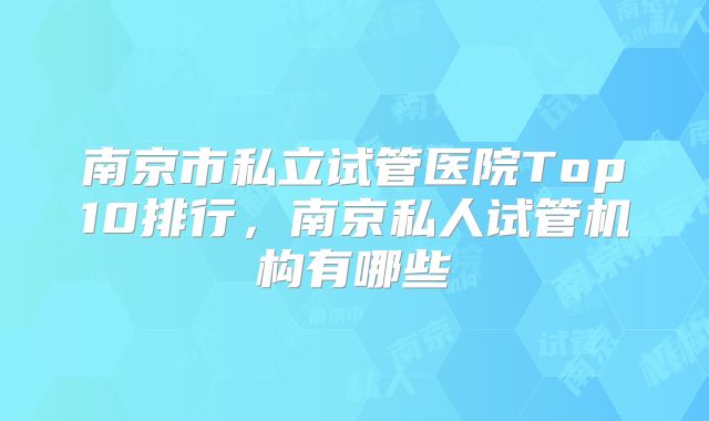 南京市私立试管医院Top10排行，南京私人试管机构有哪些