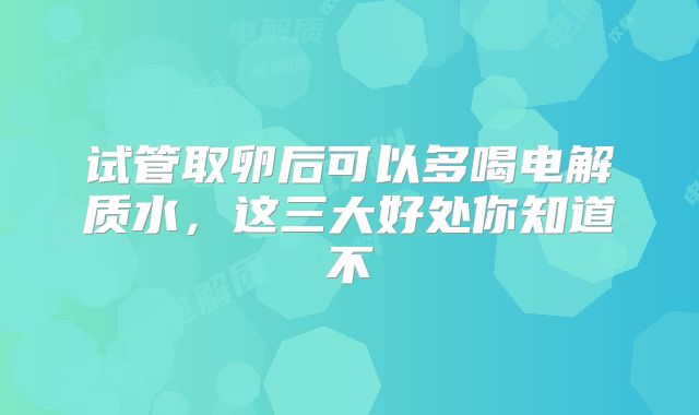 试管取卵后可以多喝电解质水,这三大好处你知道不