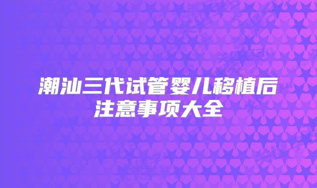 潮汕三代试管婴儿移植后注意事项大全