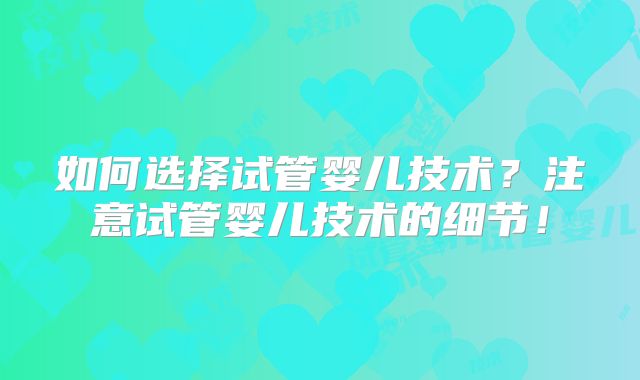 如何选择试管婴儿技术？注意试管婴儿技术的细节！