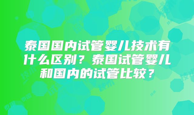 泰国国内试管婴儿技术有什么区别？泰国试管婴儿和国内的试管比较？