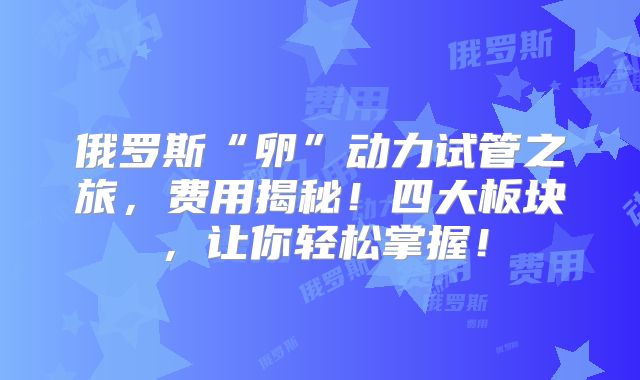 俄罗斯“卵”动力试管之旅,费用揭秘!四大板块,让你轻松掌握!