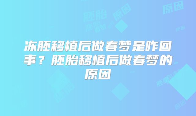 冻胚移植后做春梦是咋回事？胚胎移植后做春梦的原因