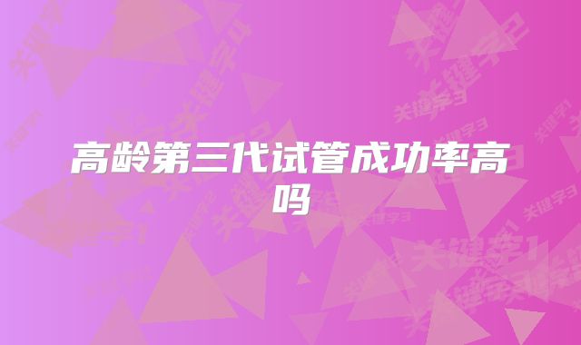 高龄第三代试管成功率高吗