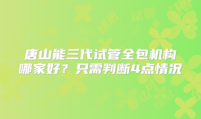 唐山能三代试管全包机构哪家好?只需判断4点情况