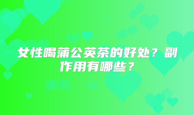 女性喝蒲公英茶的好处？副作用有哪些？