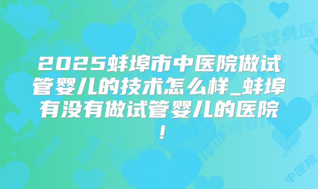 2025蚌埠市中医院做试管婴儿的技术怎么样_蚌埠有没有做试管婴儿的医院!