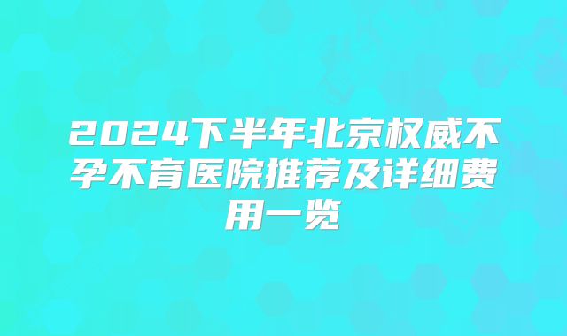 2024下半年北京权威不孕不育医院推荐及详细费用一览