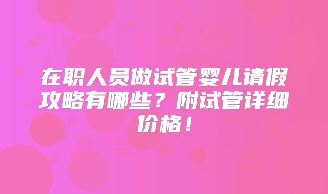 在职人员做试管婴儿请假攻略有哪些？附试管详细价格！