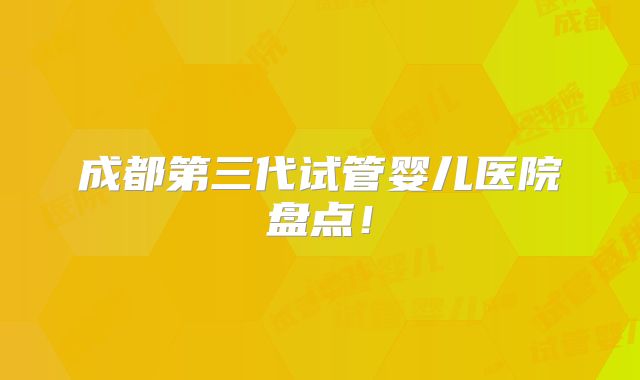 成都第三代试管婴儿医院盘点！
