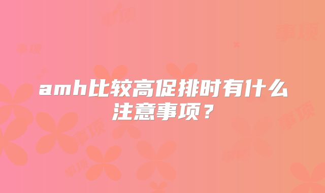 amh比较高促排时有什么注意事项？