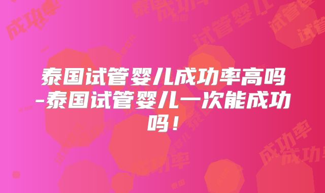泰国试管婴儿成功率高吗-泰国试管婴儿一次能成功吗！