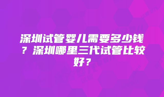 深圳试管婴儿需要多少钱？深圳哪里三代试管比较好？