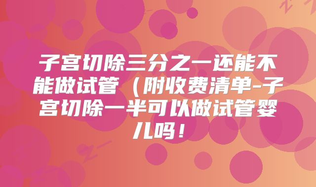 子宫切除三分之一还能不能做试管（附收费清单-子宫切除一半可以做试管婴儿吗！