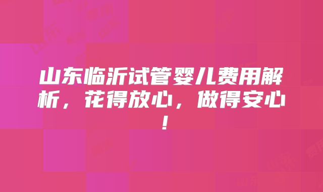 山东临沂试管婴儿费用解析,花得放心,做得安心!