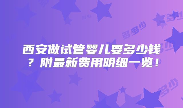 西安做试管婴儿要多少钱？附最新费用明细一览！