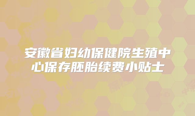 安徽省妇幼保健院生殖中心保存胚胎续费小贴士
