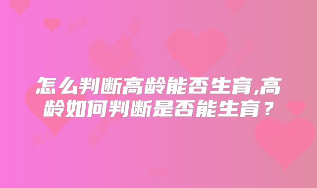 怎么判断高龄能否生育,高龄如何判断是否能生育？