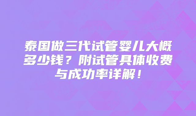 泰国做三代试管婴儿大概多少钱?附试管具体收费与成功率详解!