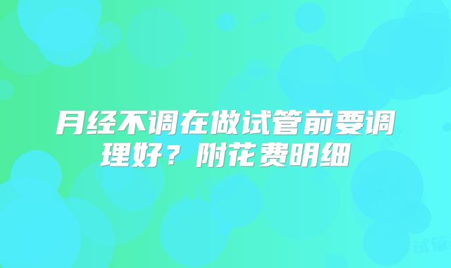 月经不调在做试管前要调理好?附花费明细