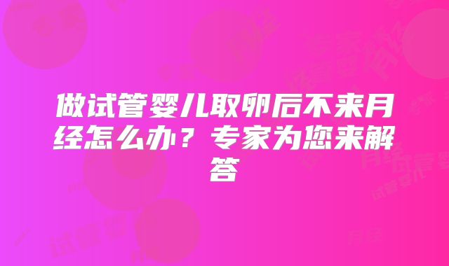 做试管婴儿取卵后不来月经怎么办？专家为您来解答