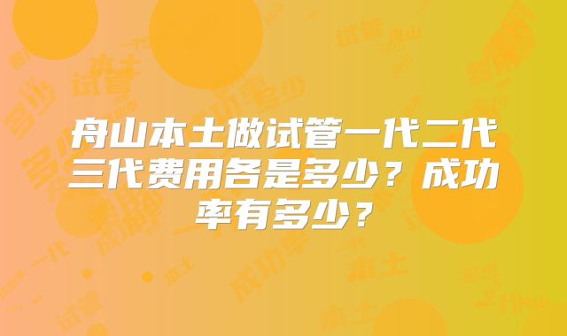 舟山本土做试管一代二代三代费用各是多少？成功率有多少？