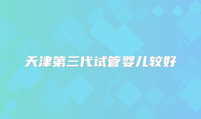天津第三代试管婴儿较好