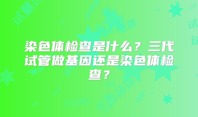 染色体检查是什么？三代试管做基因还是染色体检查？