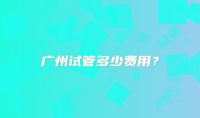 广州试管多少费用？