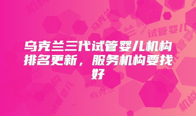 乌克兰三代试管婴儿机构排名更新，服务机构要找好