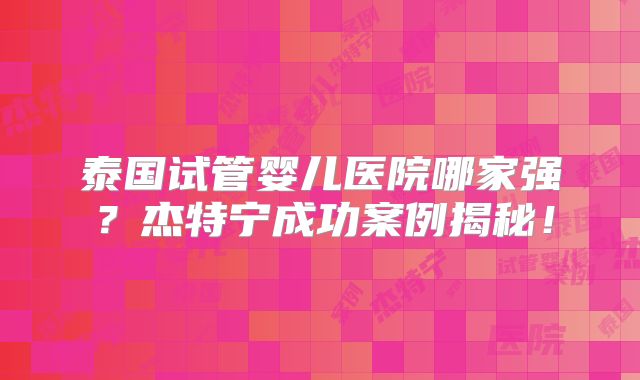 泰国试管婴儿医院哪家强？杰特宁成功案例揭秘！