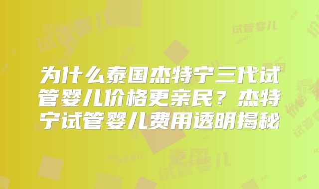 为什么泰国杰特宁三代试管婴儿价格更亲民？杰特宁试管婴儿费用透明揭秘