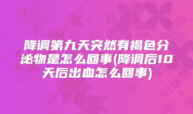 降调第九天突然有褐色分泌物是怎么回事(降调后10天后出血怎么回事)