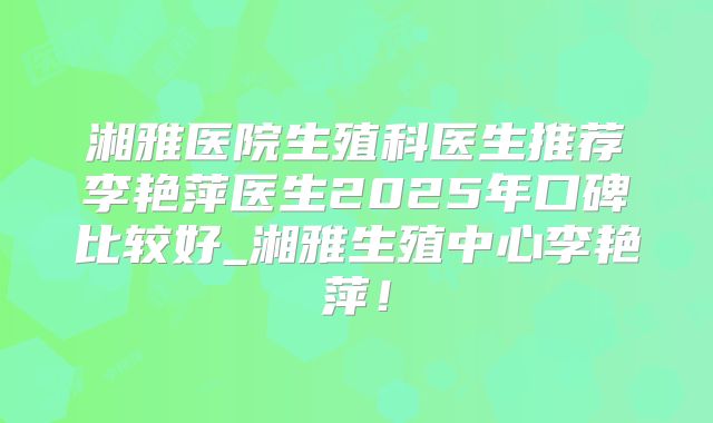 湘雅医院生殖科医生推荐李艳萍医生2025年口碑比较好_湘雅生殖中心李艳萍！