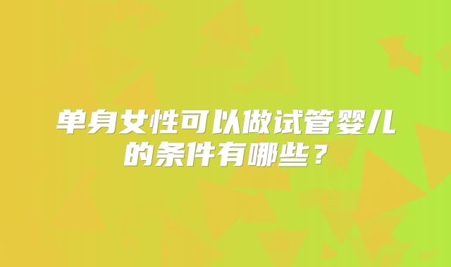 单身女性可以做试管婴儿的条件有哪些？