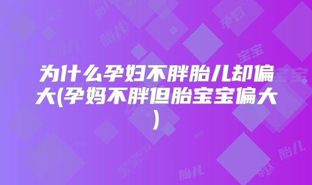 为什么孕妇不胖胎儿却偏大(孕妈不胖但胎宝宝偏大)