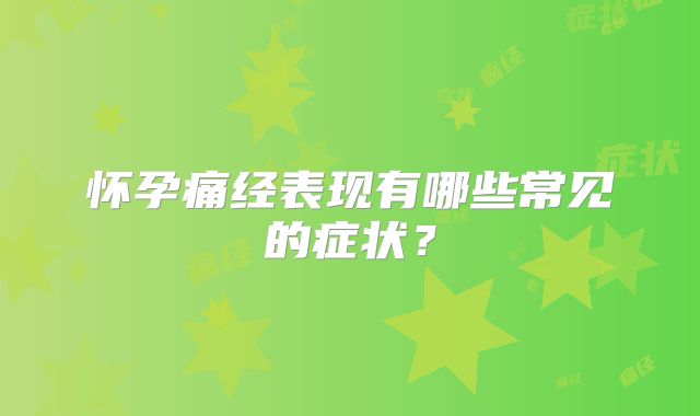 怀孕痛经表现有哪些常见的症状?