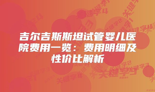 吉尔吉斯斯坦试管婴儿医院费用一览:费用明细及性价比解析