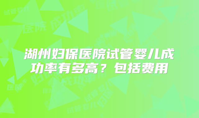 湖州妇保医院试管婴儿成功率有多高？包括费用