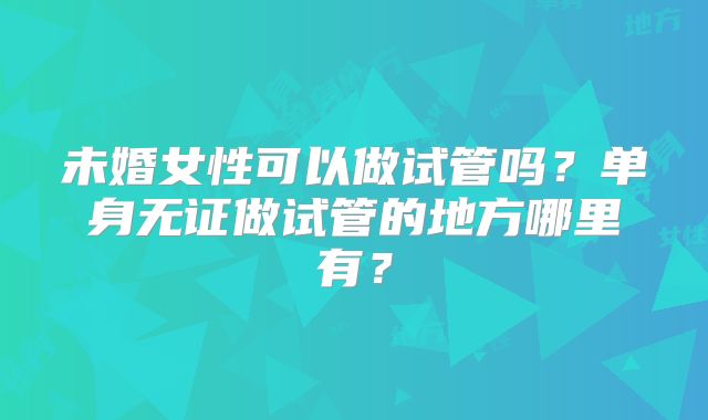 未婚女性可以做试管吗？单身无证做试管的地方哪里有？